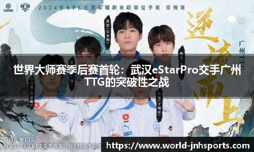 世界大师赛季后赛首轮：武汉eStarPro交手广州TTG的突破性之战